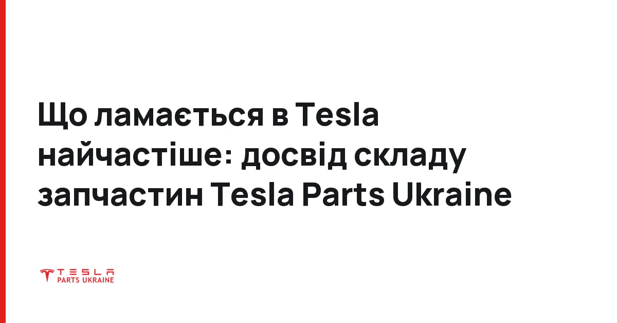 Що ламається в Tesla найчастіше: досвід складу запчастин Tesla Parts Ukraine
